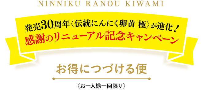 NINNIKU RANOU KIWAMI 発売30周年〈伝統にんにく卵黄 極〉が進化！感謝のリニューアル記念キャンペーン お得につづける便〈お一人様一回限り〉