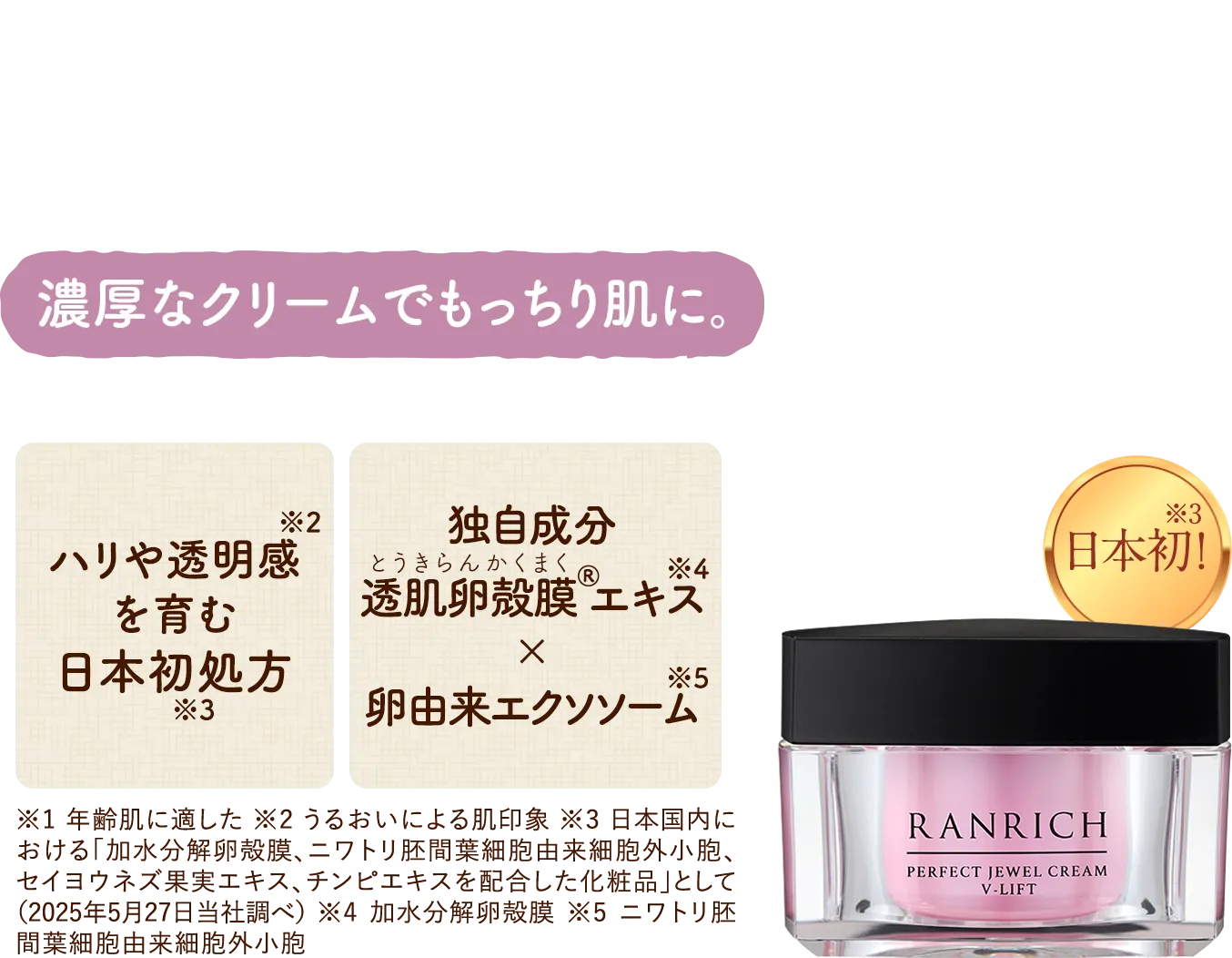 ひと塗りで“上にとどまる”ような密着感。こっくり濃厚なテクスチャーが肌を包み込む。日本初！輝き弾む透明感、ブライトランス処方　独自成分透肌卵殻膜エキス（加水分解卵殻膜）配合