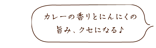 カレーの香りとにんにくの旨み、クセになる♪