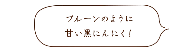 プルーンのように甘い黒にんにく！