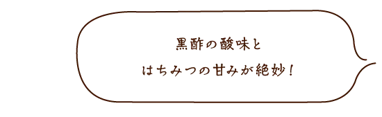 黒酢の酸味とはちみつの甘みが絶妙!