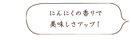 にんにくの香りで美味しさアップ！