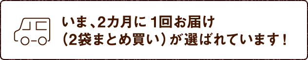 いま、2ヶ月に1回お届け（2袋まとめ買い）が選ばれています