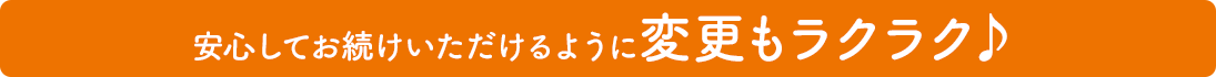 安心してお続けいただけるように変更もラクラク♪ 