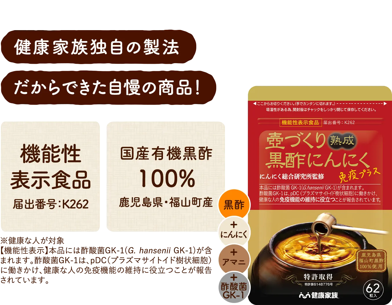 健康家族独自の製法だからできた自慢の商品 機能性表示食品 届出表示K262 国産有機黒酢100% 鹿児島県福山町産 本品には酢酸菌GK-1(G. hansenii GK-1)が含まれます。酢酸菌GK-1は、pDC（プラズマサイトイド樹状細胞）に働きかけ、健康な人の免疫機能の維持に役立つことが報告されています。 
