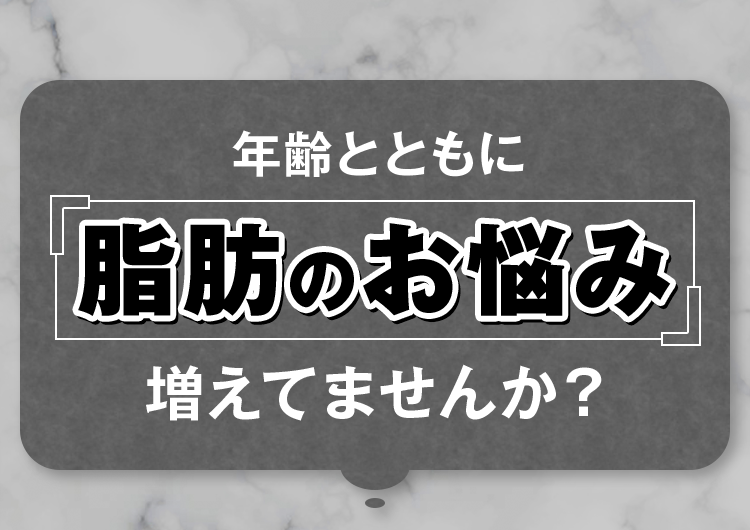 年齢とともに脂肪のお悩み増えてませんか?