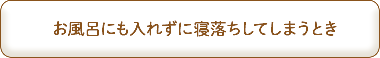 お風呂にも入れずに寝落ちしてしまうとき