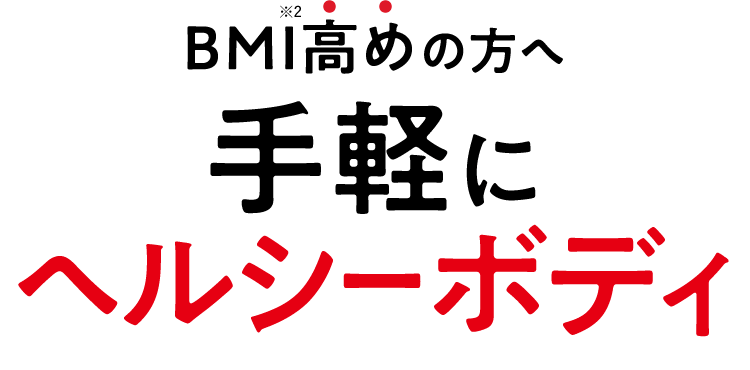 BMI※2高めの方へ手軽にヘルシーボディ