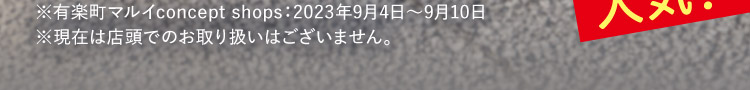 ※有楽町マルイconcept shops:2023年9月4日〜9月10日※現在は店頭でのお取り扱いはございません。