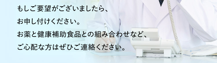 もしご要望がございましたら、お申し付けください。お薬と健康補助食品との組み合わせなど、ご心配な方はぜひご連絡ください。