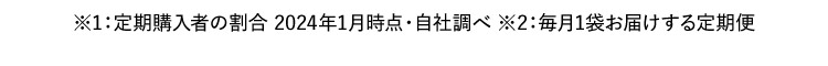 ※1:定期購入者の割合 2024年1月時点・自社調べ ※2:毎月1袋お届けする定期便