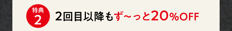 特典2 2回目以降もず〜っと20%OFF