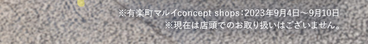 ※有楽町マルイconcept shops:2023年9月4日〜9月10日※現在は店頭でのお取り扱いはございません。