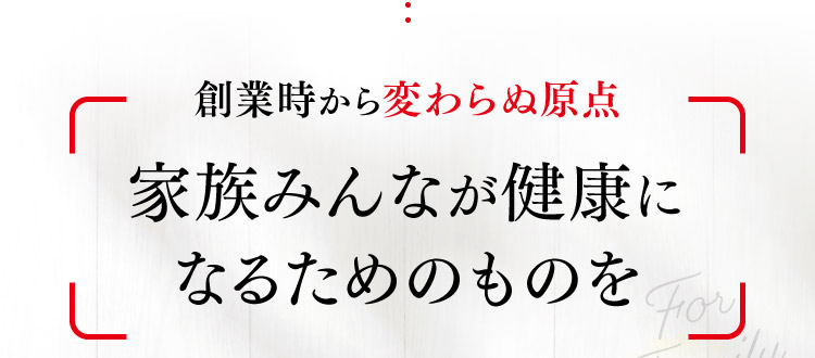 創業時から変わらぬ原点 家族みんなが健康になるためのものを