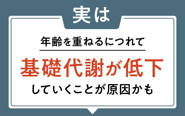 実は年齢を重ねるにつれて基礎代謝が低下していくことが原因かも