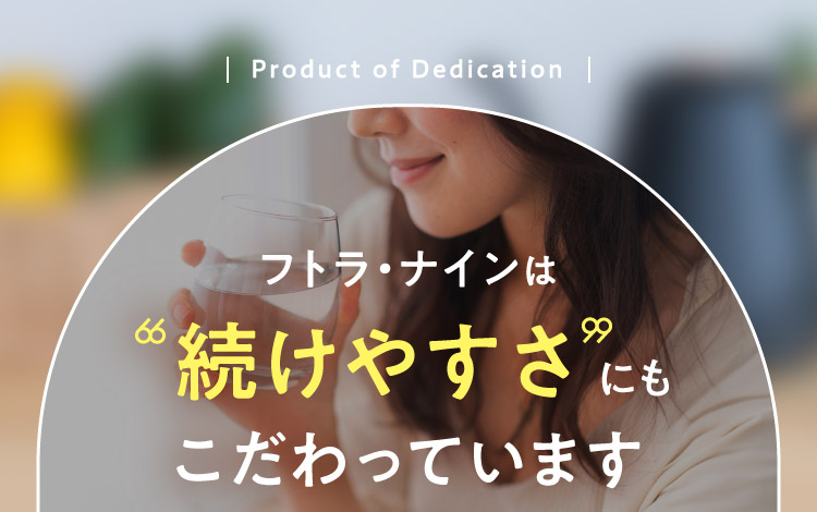 Product of Dedication フトラ・ナインは続けやすさにもこだわっています