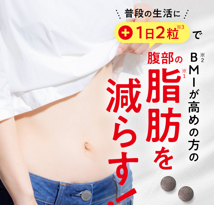 普段の生活に +1日2粒※3で BMI※２が高めの方の腹部の脂肪※１を減らす！