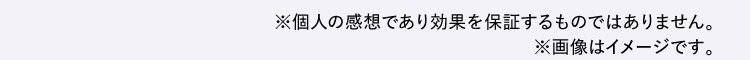 ※個人の感想であり効果を保証するものではありません。※画像はイメージです。