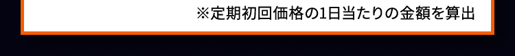 ※定期初回価格の1日当たりの金額を算出