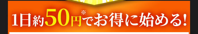 1日約50円※でお得に始める!