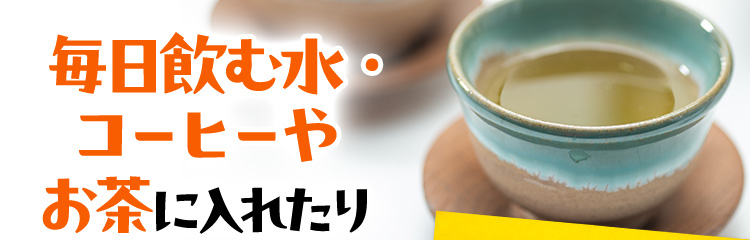 毎日飲む水・コーヒーやお茶に入れたり