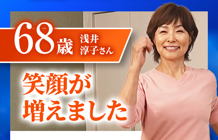68歳 浅井淳子さん 笑顔が増えました