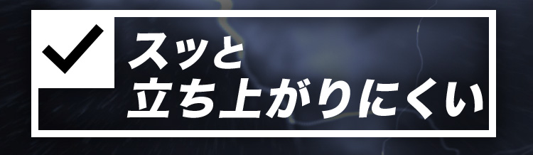 スッと立ち上がりにくい