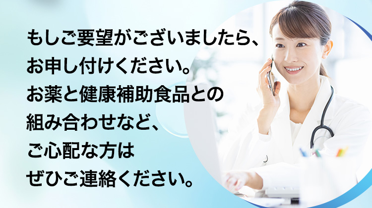 もしご要望がございましたら、 お申し付けください。お薬と健康補助食品との組み合わせなど、ご心配な方はぜひご連絡ください。