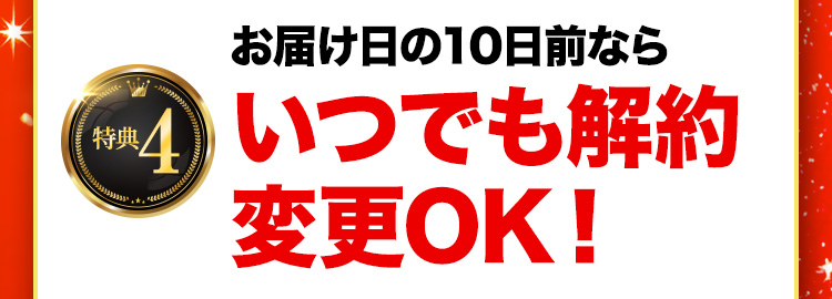 特典4 お届け日の10日前ならいつでも解約変更OK！
