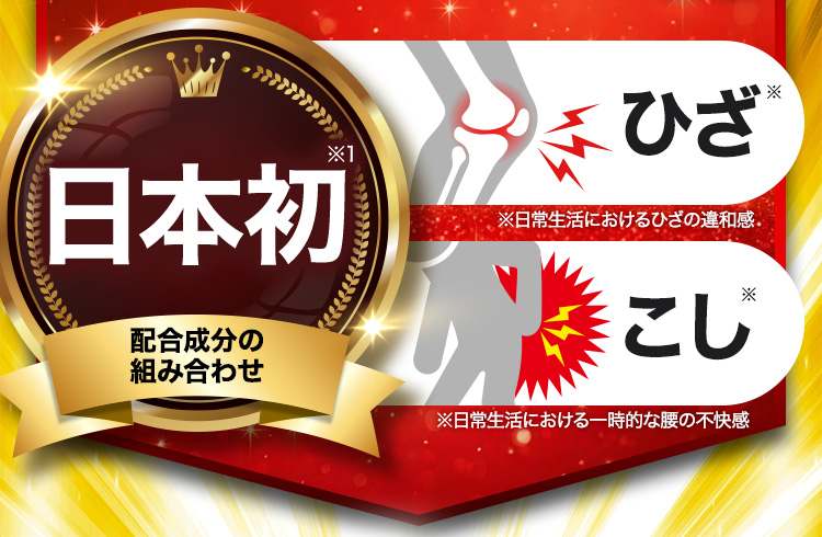 日本初※1配合成分の組み合わせ ひざ※ ※日常生活におけるひざの違和感 こし※ ※日常生活における一時的な腰の不快感