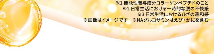 ※1 機能性関与成分コラーゲンペプチドのこと ※2 日常生活における一時的な腰の不快感 ※3 日常生活におけるひざの違和感 ※画像はイメージです　※NAグルコサミンはえび・かにを含む