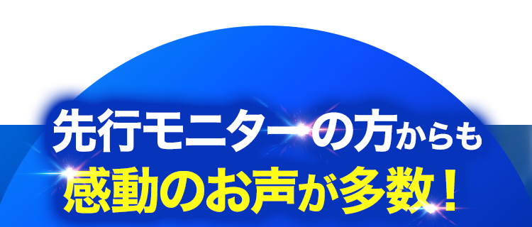 先行モニターの方からも感動のお声が多数！