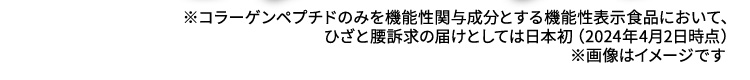 ※コラーゲンペプチドのみを機能性関与成分とする機能性表示食品において、ひざと腰訴求の届けとしては日本初（2024年4月2日時点）※画像はイメージです