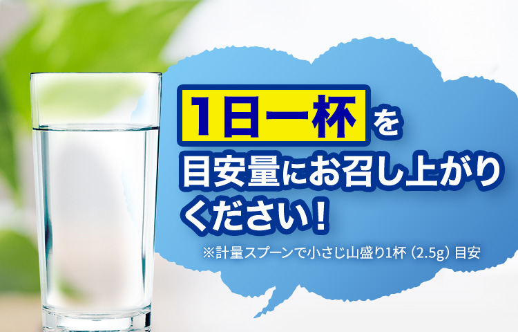 １日一杯を目安量にお召し上がりください！ ※計量スプーンで小さじ山盛り1杯（2.5g）目安