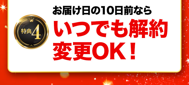 特典4 お届け日の10日前ならいつでも解約変更OK！