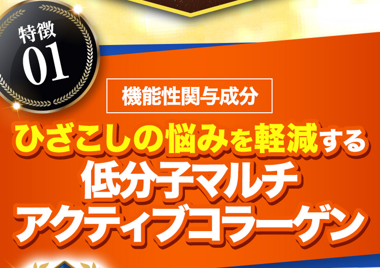 特徴01 機能性関与成分 ひざこしの悩みを軽減する低分子マルチアクティブコラーゲン 日本初※