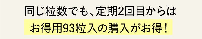 同じ粒数でも、定期2回目からはお得用93粒入の購入がお得！