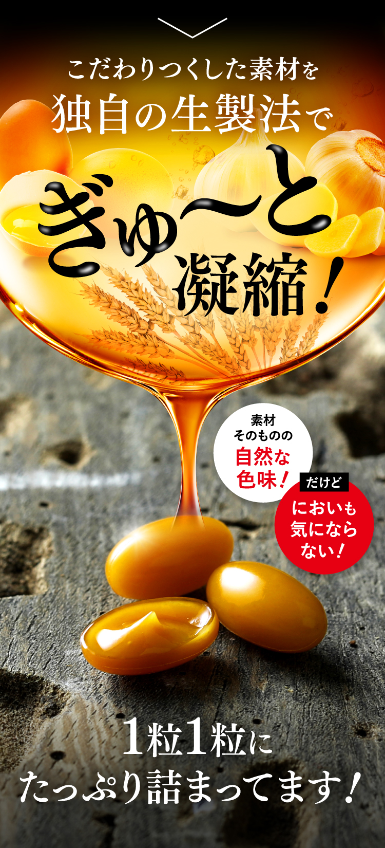 こだわりつくした素材を独自の生製法でぎゅ～と凝縮！素材そのものの自然な色味！だけどにおいも気にならない！1粒1粒にたっぷり詰まってます！