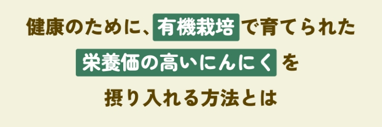 健康のために、有機栽培で育てられた栄養価の高いにんにくを摂り入れる方法とは