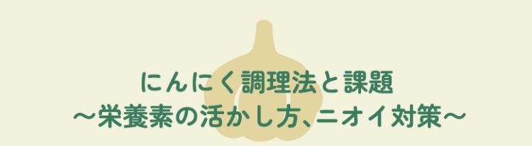 にんにく調理法と課題 〜栄養素の活かし方、ニオイ対策〜