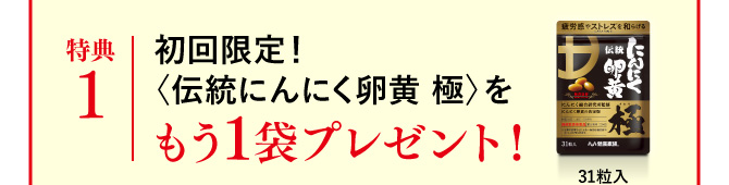 特典1 初回限定！〈伝統にんにく卵黄 極〉をもう1袋プレゼント！31粒入(1日1粒目安)