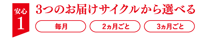 安心 1 3つのお届けサイクルから選べる 毎月 2ヵ月ごと 3ヵ月ごと