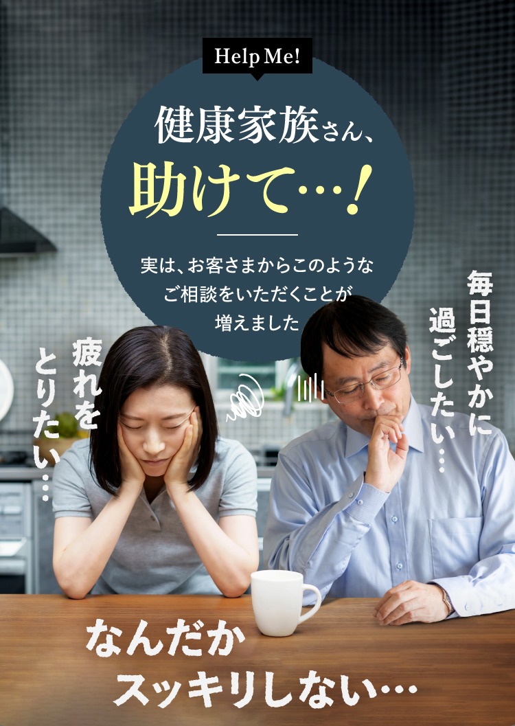 HelpMe!健康家族さん、助けて…！実は、お客さまからこのようなご相談をいただくことが増えました