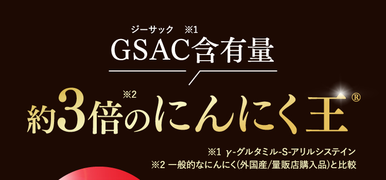 GSAC含有量約3倍のにんにく王 ※1 γ-グルタミル-S-アリルシステイン※2 一般的なにんにく(外国産/量販店購入品)と比較