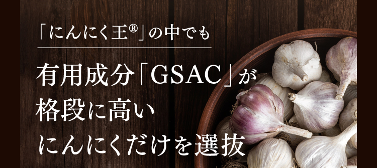 「にんにく王®」の中でも有用成分「GSAC」が格段に高いにんにくだけを選抜