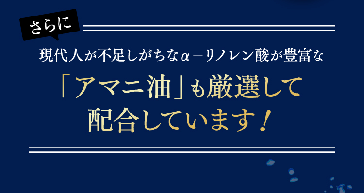 さらに現代人が不足しがちなα－リノレン酸が豊富な「アマニ油」も厳選して配合しています！