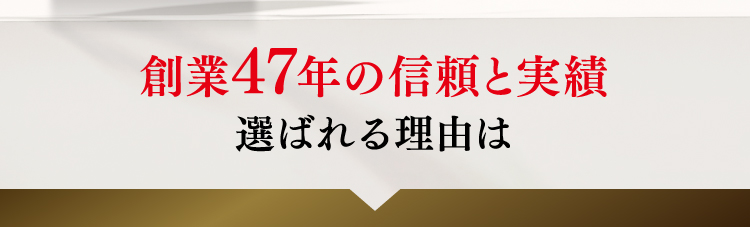 創業47年の信頼と実績選ばれる理由は