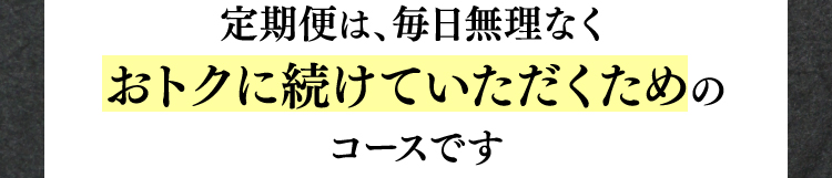 定期便は、毎日無理なくおトクに続けていただくためのコースです