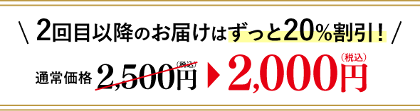 2回目以降のお届けはずっと20%割引！ 通常価格2,500円（税込）→2,000円（税込）