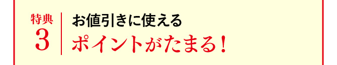 特典3 お値引きに使えるポイントがたまる！